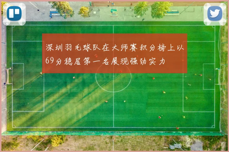 深圳羽毛球队在大师赛积分榜上以69分稳居第一名展现强劲实力