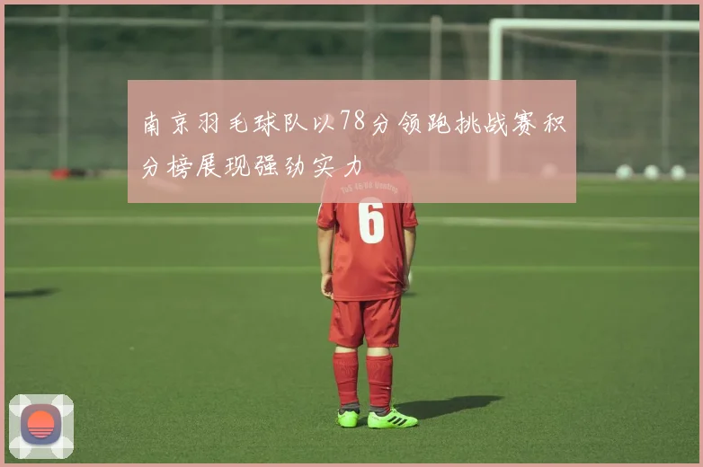 南京羽毛球队以78分领跑挑战赛积分榜展现强劲实力