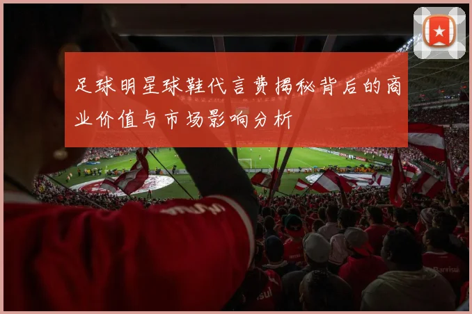 足球明星球鞋代言费揭秘背后的商业价值与市场影响分析