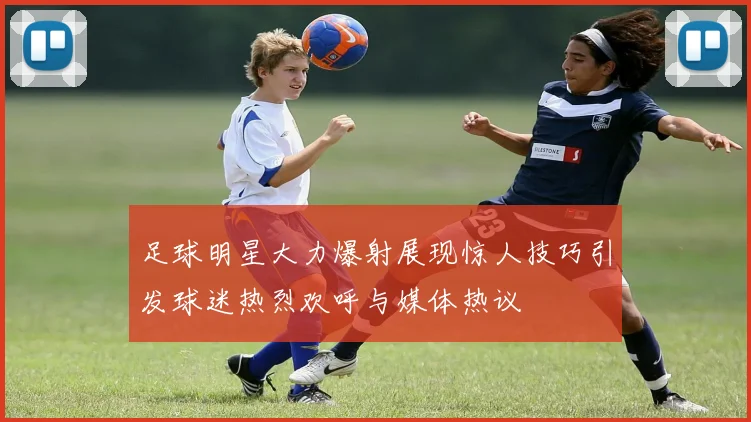 足球明星大力爆射展现惊人技巧引发球迷热烈欢呼与媒体热议