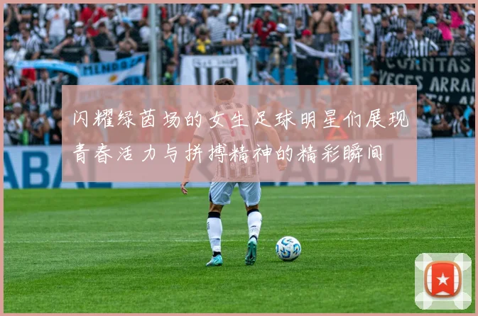 闪耀绿茵场的女生足球明星们展现青春活力与拼搏精神的精彩瞬间