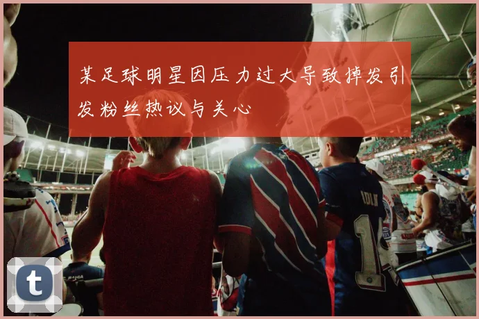 某足球明星因压力过大导致掉发引发粉丝热议与关心