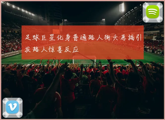 足球巨星化身普通路人街头恶搞引发路人惊喜反应